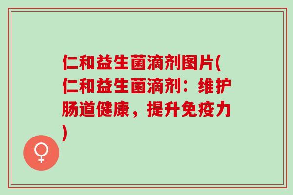 仁和益生菌滴剂图片(仁和益生菌滴剂：维护肠道健康，提升力)