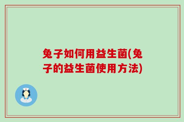 兔子如何用益生菌(兔子的益生菌使用方法)