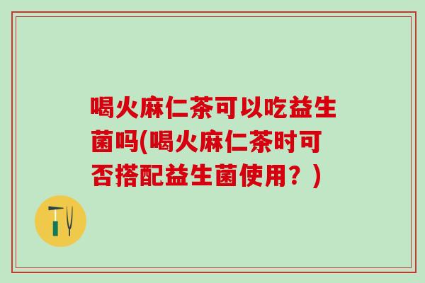 喝火麻仁茶可以吃益生菌吗(喝火麻仁茶时可否搭配益生菌使用？)