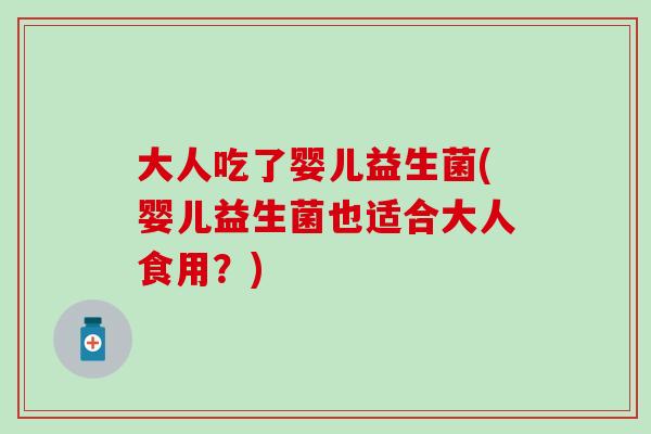 大人吃了婴儿益生菌(婴儿益生菌也适合大人食用？)