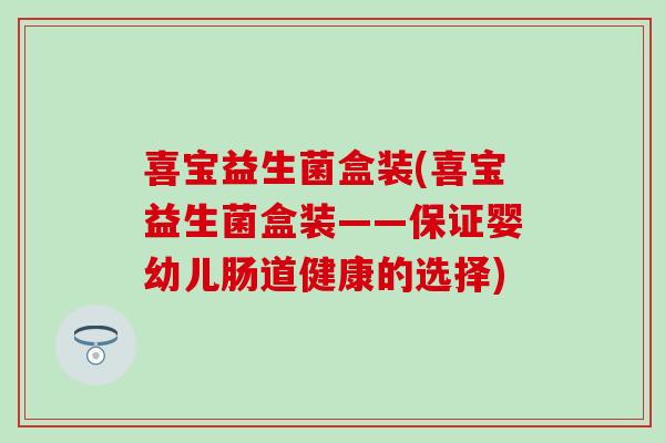 喜宝益生菌盒装(喜宝益生菌盒装——保证婴幼儿肠道健康的选择)
