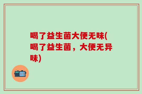 喝了益生菌大便无味(喝了益生菌，大便无异味)