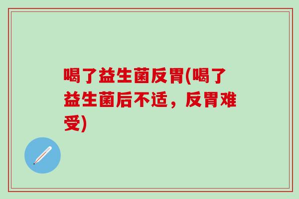 喝了益生菌反胃(喝了益生菌后不适，反胃难受)