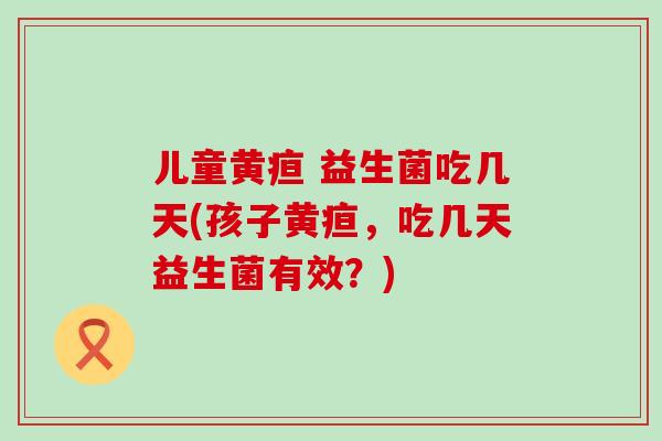 儿童黄疸 益生菌吃几天(孩子黄疸，吃几天益生菌有效？)