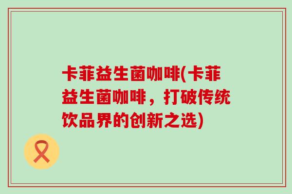 卡菲益生菌咖啡(卡菲益生菌咖啡，打破传统饮品界的创新之选)