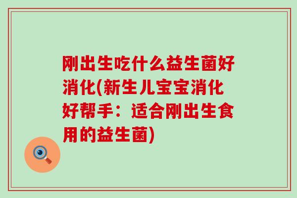 刚出生吃什么益生菌好消化(新生儿宝宝消化好帮手：适合刚出生食用的益生菌)
