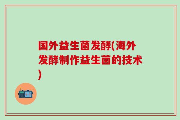 国外益生菌发酵(海外发酵制作益生菌的技术)