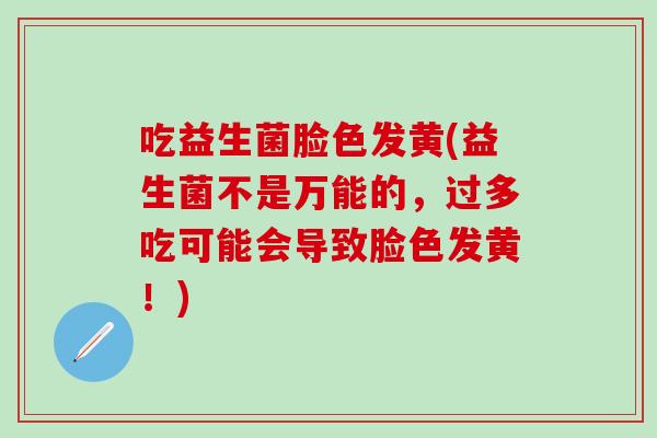 吃益生菌脸色发黄(益生菌不是万能的，过多吃可能会导致脸色发黄！)