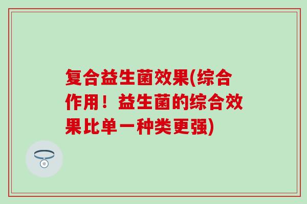 复合益生菌效果(综合作用！益生菌的综合效果比单一种类更强)