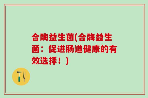 合酶益生菌(合酶益生菌：促进肠道健康的有效选择！)