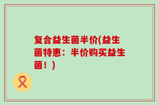复合益生菌半价(益生菌特惠：半价购买益生菌！)