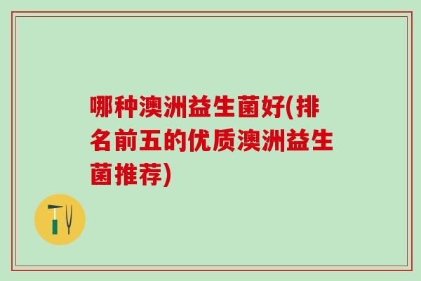 哪种澳洲益生菌好(排名前五的优质澳洲益生菌推荐)