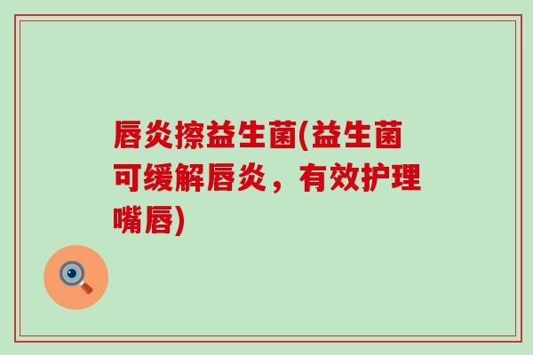 唇炎擦益生菌(益生菌可缓解唇炎，有效护理嘴唇)
