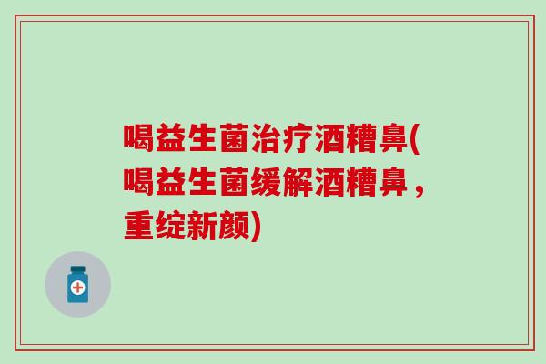 喝益生菌酒糟鼻(喝益生菌缓解酒糟鼻，重绽新颜)