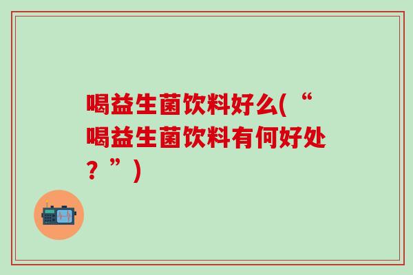 喝益生菌饮料好么(“喝益生菌饮料有何好处？”)