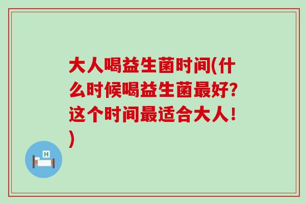 大人喝益生菌时间(什么时候喝益生菌好？这个时间适合大人！)