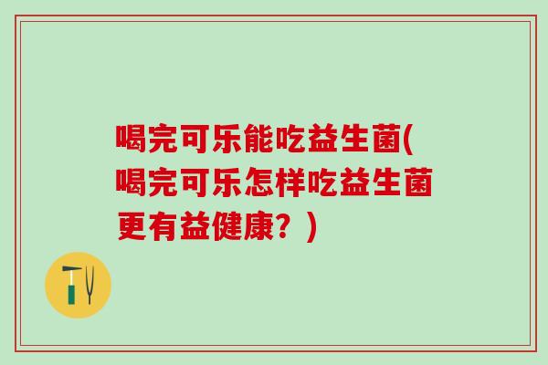 喝完可乐能吃益生菌(喝完可乐怎样吃益生菌更有益健康？)