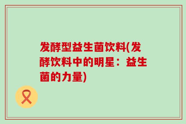 发酵型益生菌饮料(发酵饮料中的明星：益生菌的力量)