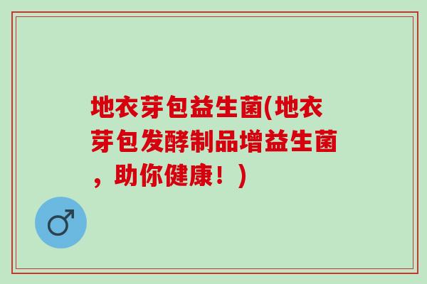 地衣芽包益生菌(地衣芽包发酵制品增益生菌，助你健康！)