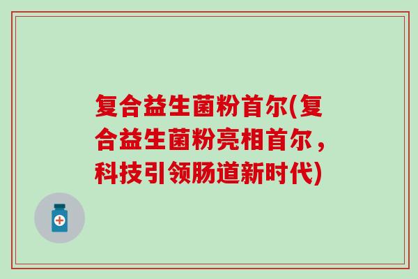 复合益生菌粉首尔(复合益生菌粉亮相首尔，科技引领肠道新时代)
