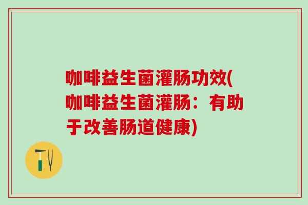 咖啡益生菌灌肠功效(咖啡益生菌灌肠：有助于改善肠道健康)