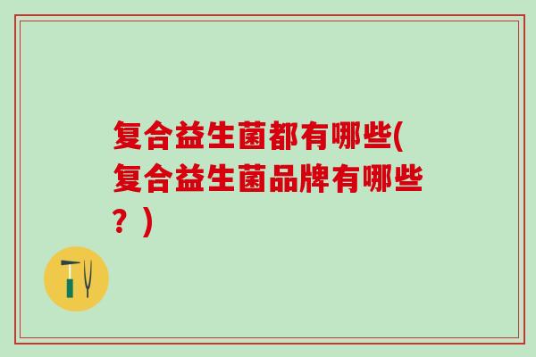 复合益生菌都有哪些(复合益生菌品牌有哪些？)