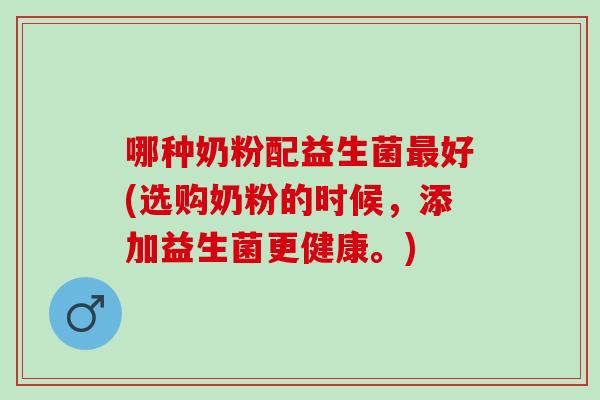 哪种奶粉配益生菌好(选购奶粉的时候，添加益生菌更健康。)