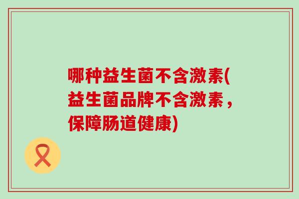 哪种益生菌不含激素(益生菌品牌不含激素，保障肠道健康)