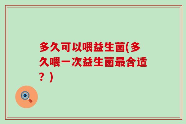 多久可以喂益生菌(多久喂一次益生菌合适？)