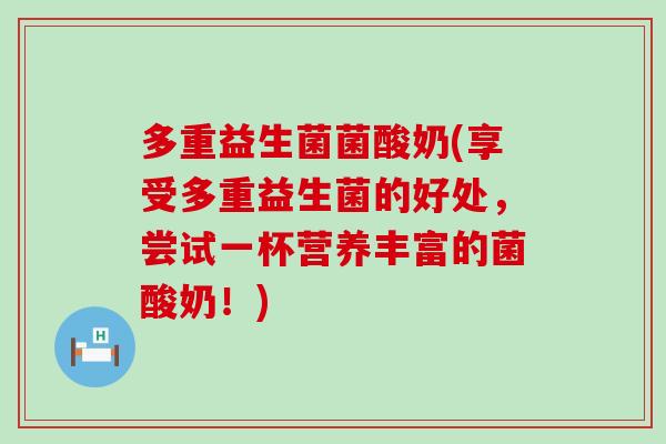 多重益生菌菌酸奶(享受多重益生菌的好处，尝试一杯营养丰富的菌酸奶！)