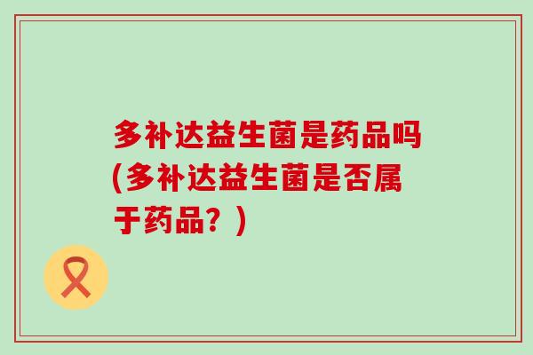 多补达益生菌是药品吗(多补达益生菌是否属于药品？)