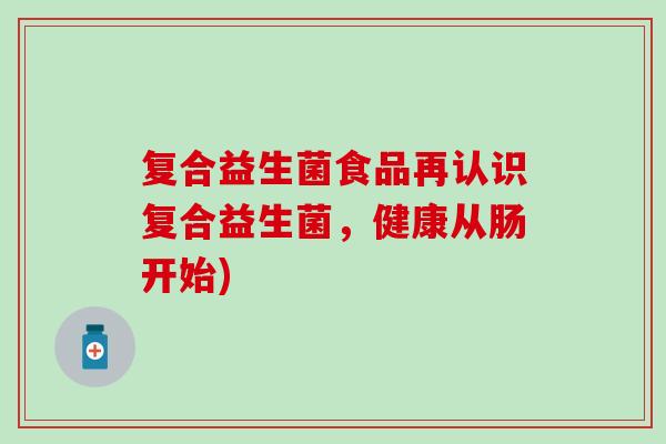 复合益生菌食品再认识复合益生菌，健康从肠开始)