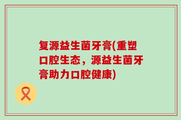 复源益生菌牙膏(重塑口腔生态，源益生菌牙膏助力口腔健康)