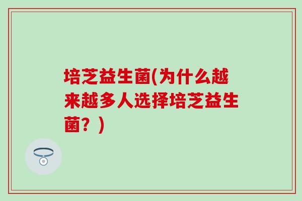培芝益生菌(为什么越来越多人选择培芝益生菌？)