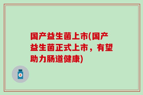国产益生菌上市(国产益生菌正式上市，有望助力肠道健康)