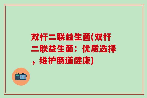 双杆二联益生菌(双杆二联益生菌:优质选择,维护肠道健康) 双杆二联益生菌(双杆二联益生菌:优质选择,维护肠道健康)