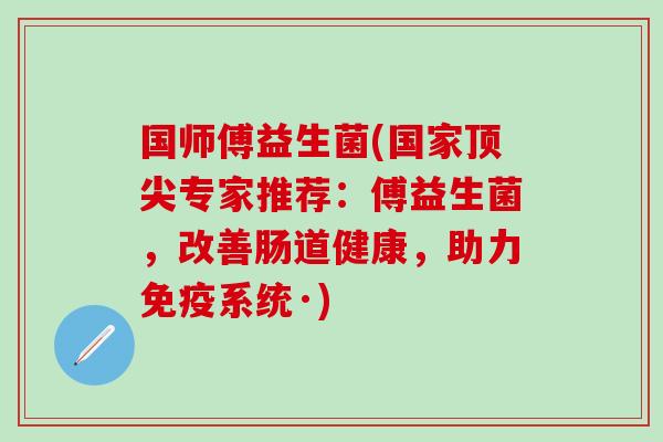 国师傅益生菌(国家专家推荐：傅益生菌，改善肠道健康，助力系统·)