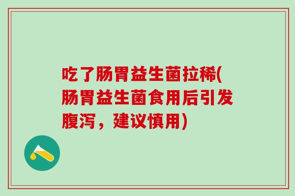 吃了肠胃益生菌拉稀(肠胃益生菌食用后引发,建议慎用) 吃了肠胃益生菌拉稀(肠胃益生菌食用后引发,建议慎用)