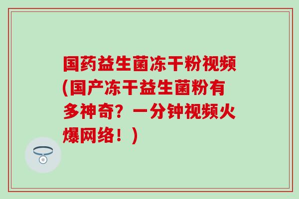 国药益生菌冻干粉视频(国产冻干益生菌粉有多神奇？一分钟视频火爆网络！)