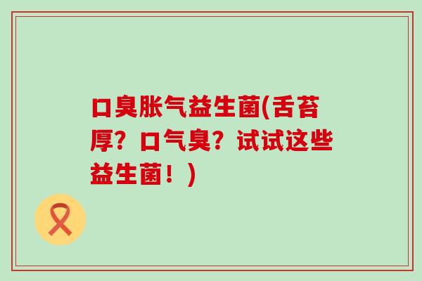 益生菌(舌苔厚？口气臭？试试这些益生菌！)