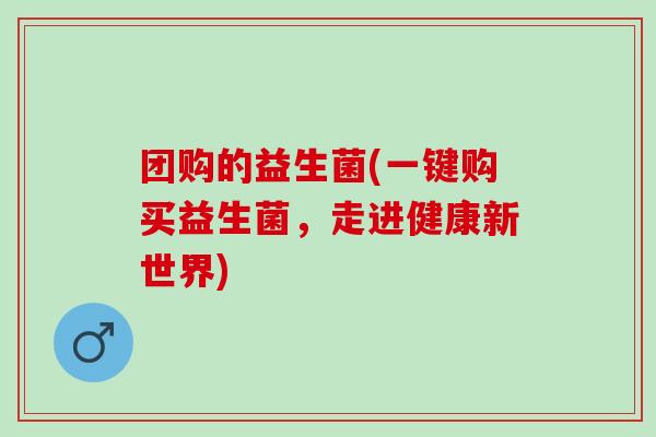 团购的益生菌(一键购买益生菌，走进健康新世界)
