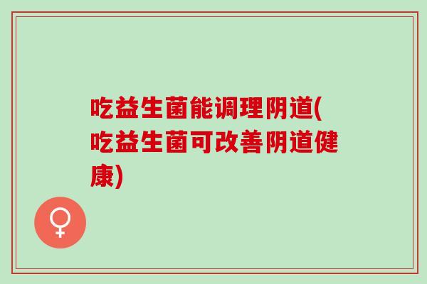 吃益生菌能调理(吃益生菌可改善健康)