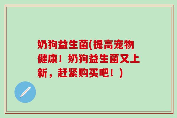 奶狗益生菌(提高宠物健康！奶狗益生菌又上新，赶紧购买吧！)
