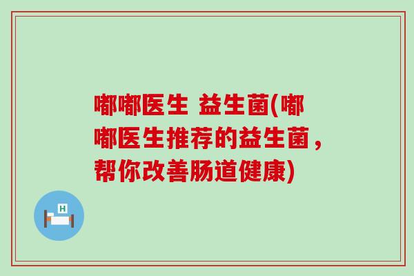 嘟嘟医生 益生菌(嘟嘟医生推荐的益生菌，帮你改善肠道健康)
