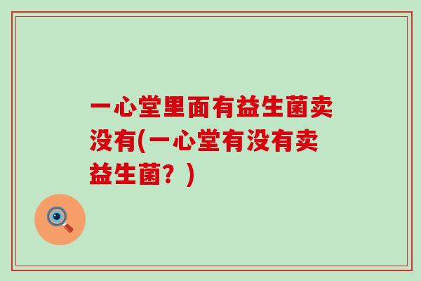 一心堂里面有益生菌卖没有(一心堂有没有卖益生菌？)