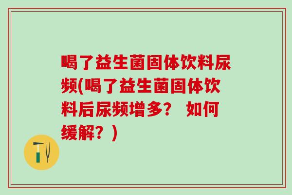 喝了益生菌固体饮料尿频(喝了益生菌固体饮料后尿频增多？ 如何缓解？)