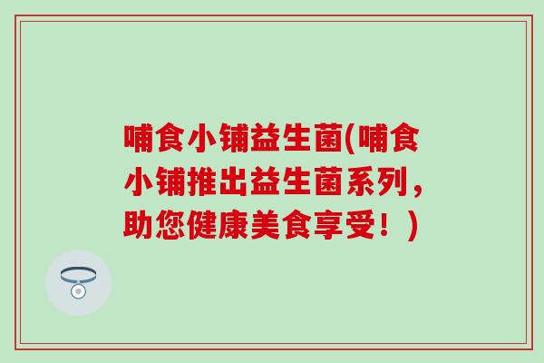 哺食小铺益生菌(哺食小铺推出益生菌系列，助您健康美食享受！)