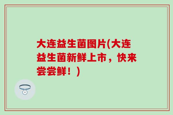 大连益生菌图片(大连益生菌新鲜上市，快来尝尝鲜！)