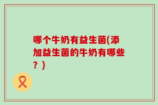 哪个牛奶有益生菌(添加益生菌的牛奶有哪些？)