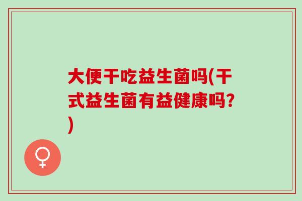 大便干吃益生菌吗(干式益生菌有益健康吗？)